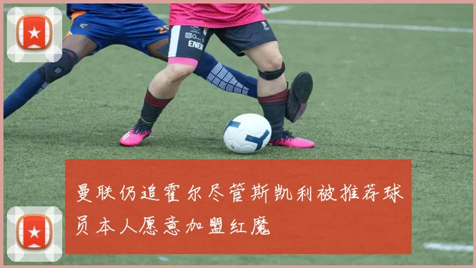 曼联仍追霍尔尽管斯凯利被推荐球员本人愿意加盟红魔
