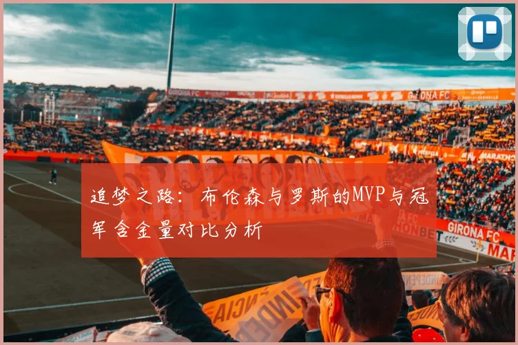 追梦之路：布伦森与罗斯的MVP与冠军含金量对比分析