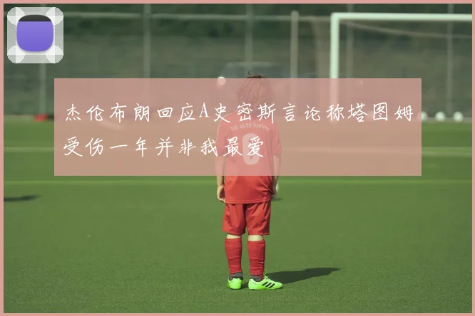 杰伦布朗回应A史密斯言论称塔图姆受伤一年并非我最爱