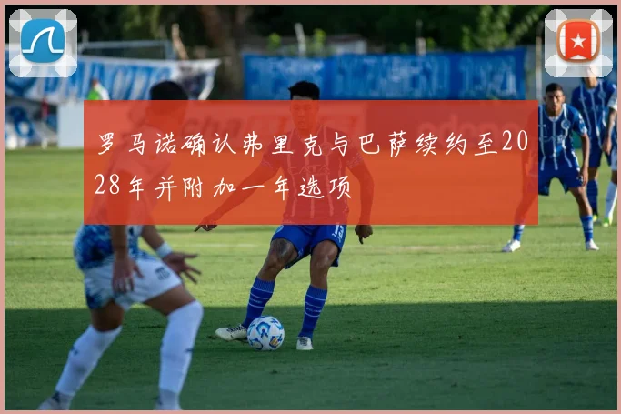 罗马诺确认弗里克与巴萨续约至2028年并附加一年选项