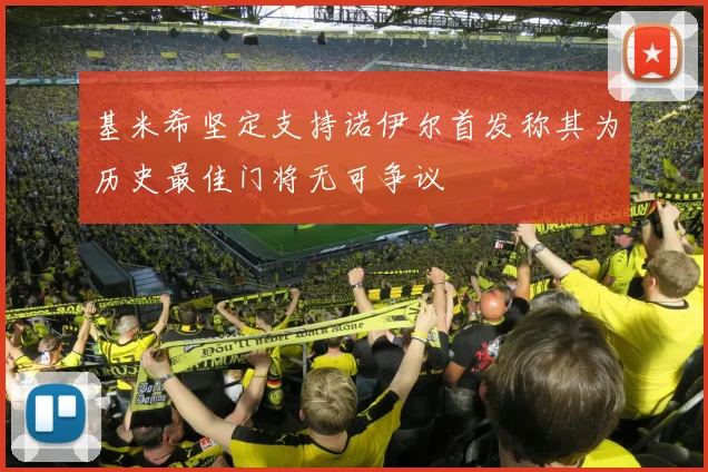 基米希坚定支持诺伊尔首发称其为历史最佳门将无可争议