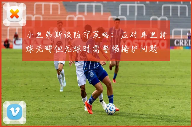 小里弗斯谈防守策略：应对库里持球无碍但无球时需警惕掩护问题
