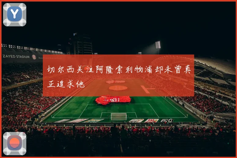 切尔西关注阿隆索利物浦却未曾真正追求他