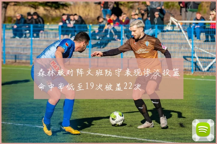 森林狼对阵文班防守表现惨淡投篮命中率低至19次被盖22次