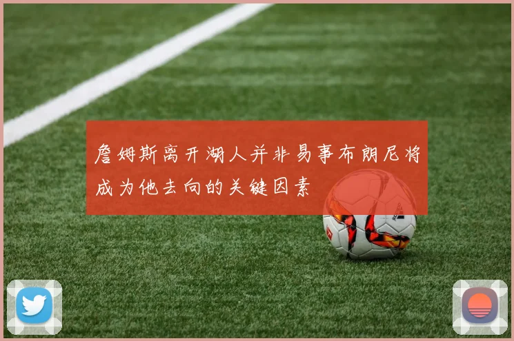 詹姆斯离开湖人并非易事布朗尼将成为他去向的关键因素