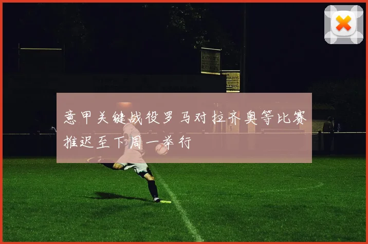 意甲关键战役罗马对拉齐奥等比赛推迟至下周一举行
