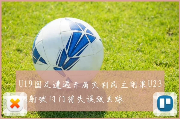 U19国足遭遇开局失利民主刚果U23远射破门门将失误致丢球