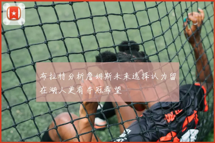 布拉特分析詹姆斯未来选择认为留在湖人更有夺冠希望
