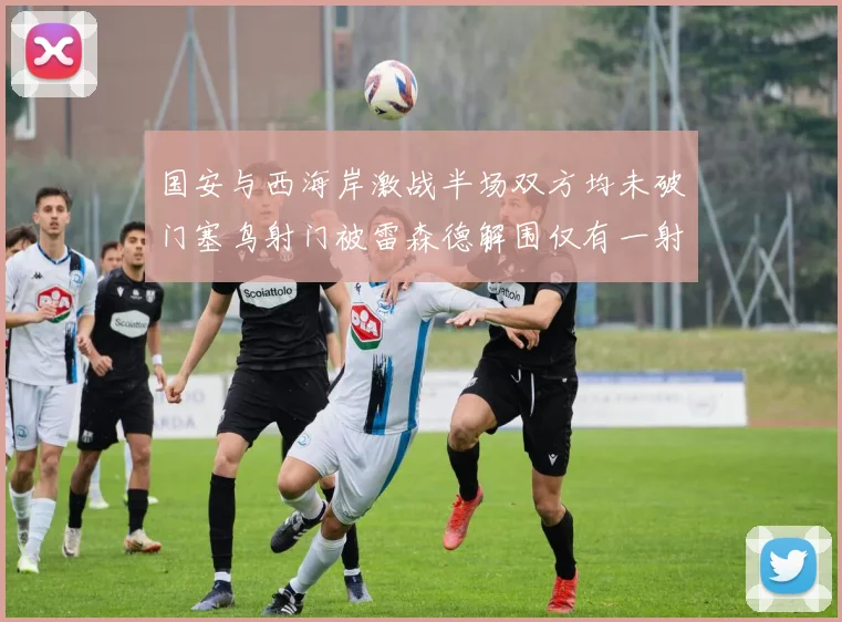 国安与西海岸激战半场双方均未破门塞鸟射门被雷森德解围仅有一射正