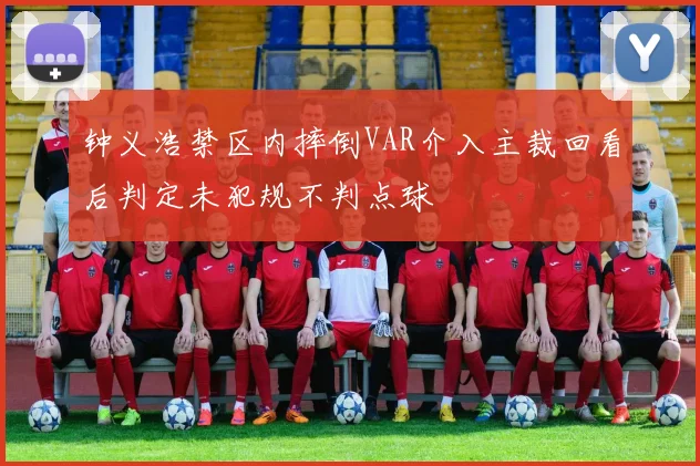 钟义浩禁区内摔倒VAR介入主裁回看后判定未犯规不判点球