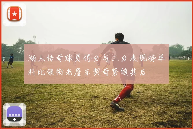 湖人传奇球员得分与三分表现榜单科比领衔老詹东契奇紧随其后