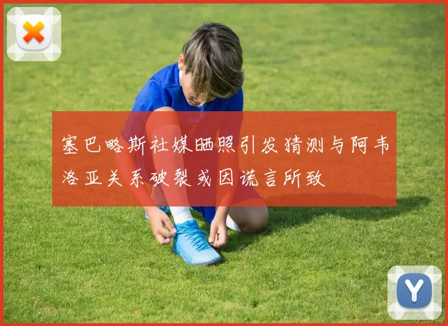 塞巴略斯社媒晒照引发猜测与阿韦洛亚关系破裂或因谎言所致