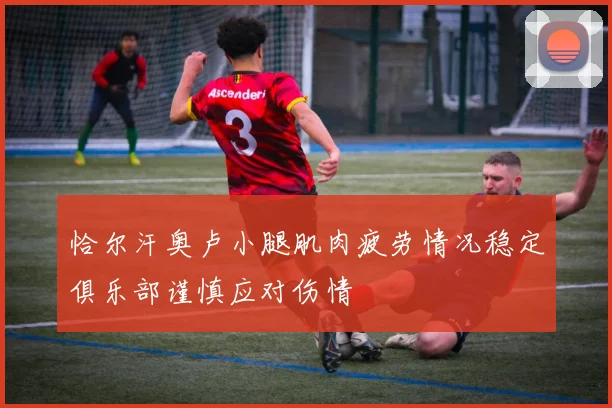 恰尔汗奥卢小腿肌肉疲劳情况稳定俱乐部谨慎应对伤情