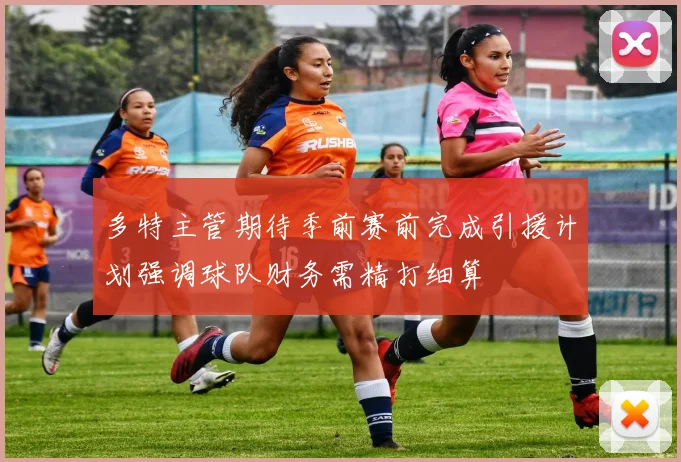 多特主管期待季前赛前完成引援计划强调球队财务需精打细算